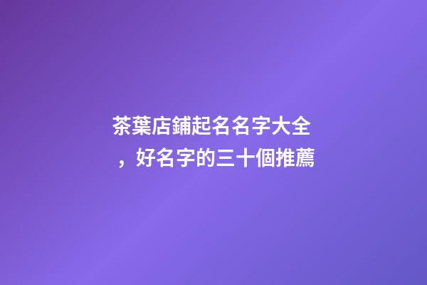 茶葉店鋪起名名字大全，好名字的三十個推薦-第1張-店鋪起名-玄機派